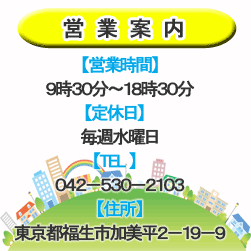 営業案内　【営業時間】9時30分～18時30分　【定休日】毎週水曜日　【TEL】042-530-2103　【住所】東京都福生市加美平2-19-9